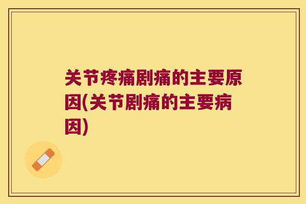 关节剧痛的主要原因(关节剧痛的主要因)