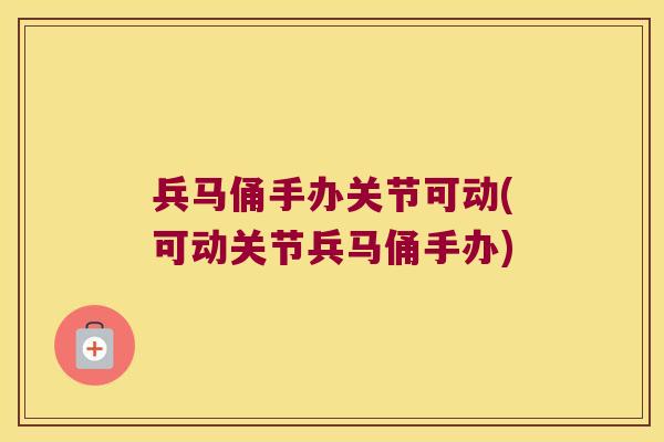 兵马俑手办关节可动(可动关节兵马俑手办) 兵马俑手办关节可动(可动关节兵马俑手办)