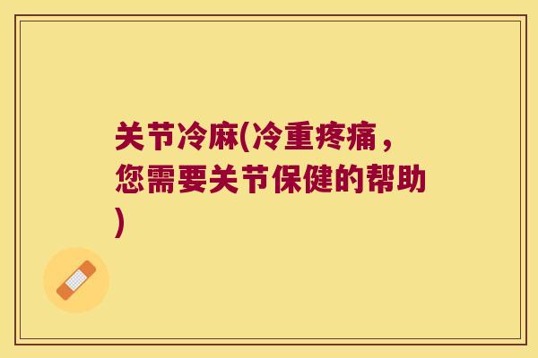 关节冷麻(冷重，您需要关节保健的帮助)