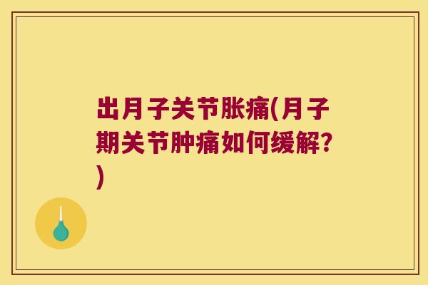 出月子关节胀痛(月子期关节肿痛如何缓解?) 出月子关节胀痛(月子期关节肿痛如何缓解?)