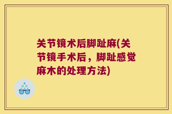 关节镜术后脚趾麻(关节镜手术后,脚趾感觉麻木的处理方法) 关节镜术后脚趾麻(关节镜手术后,脚趾感觉麻木的处理方法)