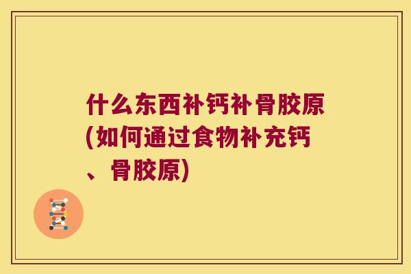 什么东西补钙补骨胶原(如何通过食物补充钙、骨胶原)