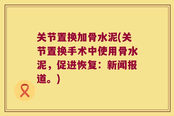 关节置换加骨水泥(关节置换手术中使用骨水泥,促进恢复:新闻报道。) 关节置换加骨水泥(关节置换手术中使用骨水泥,促进恢复:新闻报道。)