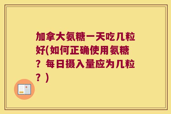 加拿大氨糖一天吃几粒好(如何正确使用氨糖？每日摄入量应为几粒？)