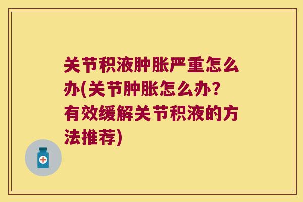 关节积液严重怎么办(关节怎么办？有效缓解关节积液的方法推荐)