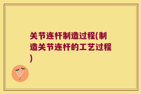 关节连杆制造过程(制造关节连杆的工艺过程) 关节连杆制造过程(制造关节连杆的工艺过程)
