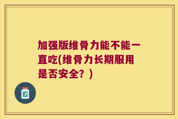 加强版维骨力能不能一直吃(维骨力长期服用是否安全?) 加强版维骨力能不能一直吃(维骨力长期服用是否安全?)