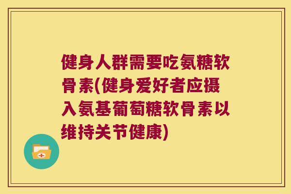 健身人群需要吃氨糖软骨素(健身爱好者应摄入氨基葡萄糖软骨素以维持关节健康)