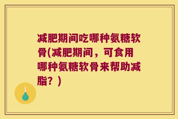 期间吃哪种氨糖软骨(期间,可食用哪种氨糖软骨来帮助减脂?) 期间吃哪种氨糖软骨(期间,可食用哪种氨糖软骨来帮助减脂?)