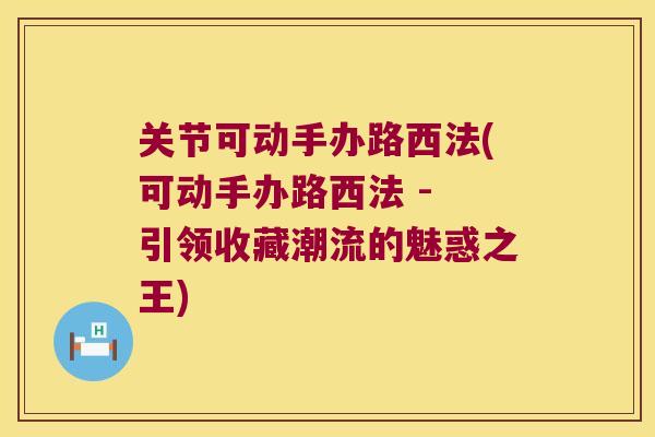 关节可动手办路西法(可动手办路西法 - 引领收藏潮流的魅惑之王) 关节可动手办路西法(可动手办路西法 - 引领收藏潮流的魅惑之王)