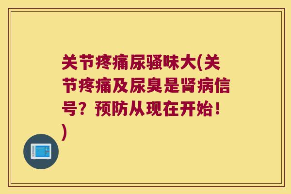 关节尿骚味大(关节及尿臭是信号？从现在开始！)