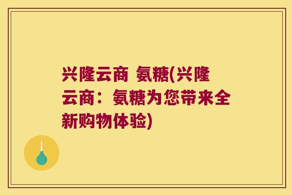 兴隆云商 氨糖(兴隆云商:氨糖为您带来全新购物体验) 兴隆云商 氨糖(兴隆云商:氨糖为您带来全新购物体验)