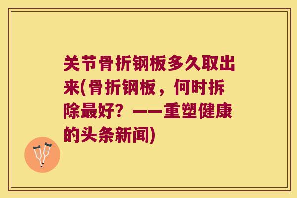 关节钢板多久取出来(钢板,何时拆除好?——重塑健康的头条新闻) 关节钢板多久取出来(钢板,何时拆除好?——重塑健康的头条新闻)