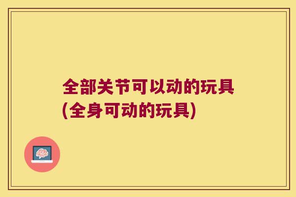 全部关节可以动的玩具(全身可动的玩具) 全部关节可以动的玩具(全身可动的玩具)