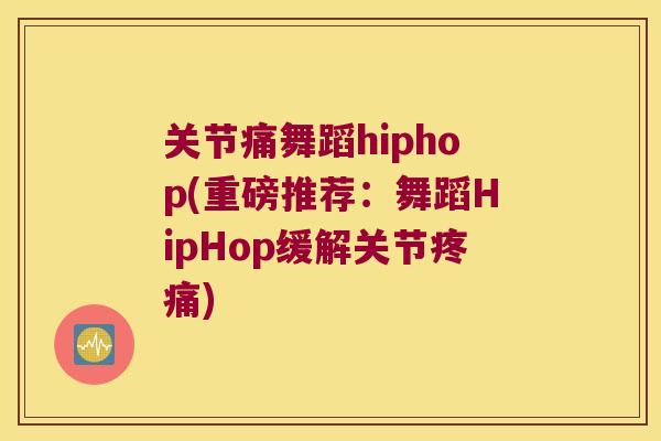 关节痛舞蹈hiphop(重磅推荐:舞蹈HipHop缓解关节) 关节痛舞蹈hiphop(重磅推荐:舞蹈HipHop缓解关节)