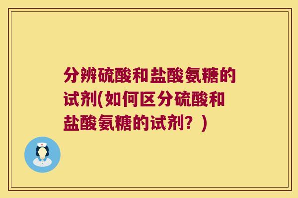 分辨硫酸和盐酸氨糖的试剂(如何区分硫酸和盐酸氨糖的试剂?) 分辨硫酸和盐酸氨糖的试剂(如何区分硫酸和盐酸氨糖的试剂?)