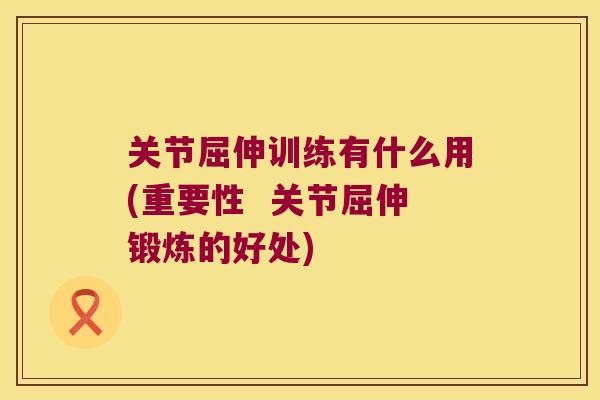 关节屈伸训练有什么用(重要性  关节屈伸锻炼的好处)