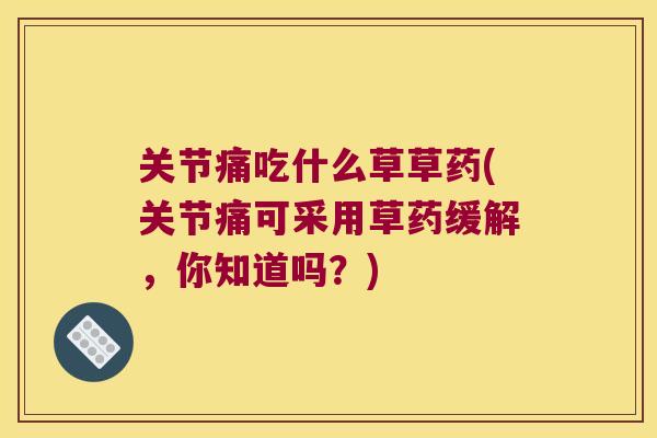关节痛吃什么草草药(关节痛可采用草药缓解,你知道吗?) 关节痛吃什么草草药(关节痛可采用草药缓解,你知道吗?)