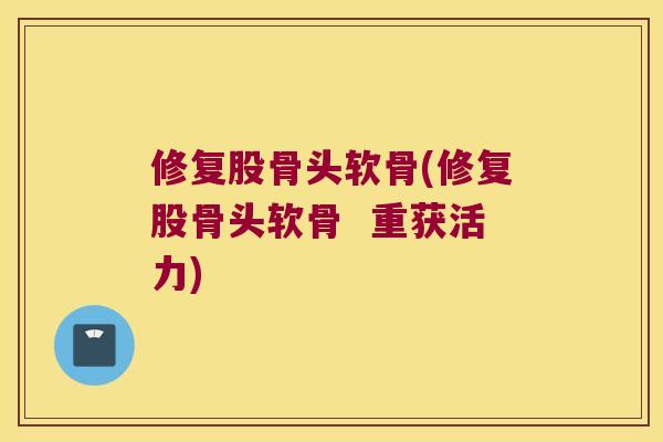 修复股骨头软骨(修复股骨头软骨 重获活力) 修复股骨头软骨(修复股骨头软骨 重获活力)