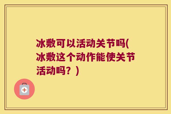 冰敷可以活动关节吗(冰敷这个动作能使关节活动吗?) 冰敷可以活动关节吗(冰敷这个动作能使关节活动吗?)