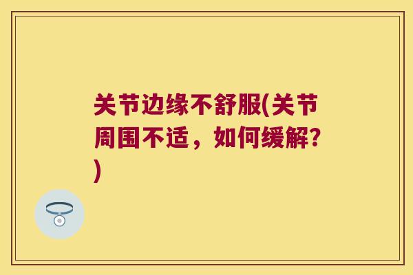 关节边缘不舒服(关节周围不适，如何缓解？)