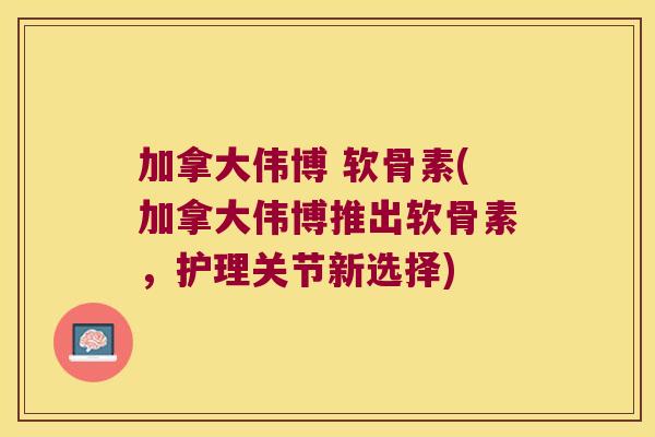 加拿大伟博 软骨素(加拿大伟博推出软骨素,护理关节新选择) 加拿大伟博 软骨素(加拿大伟博推出软骨素,护理关节新选择)