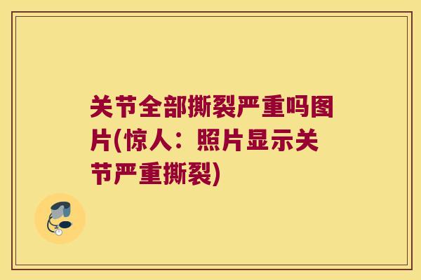关节全部撕裂严重吗图片(惊人:照片显示关节严重撕裂) 关节全部撕裂严重吗图片(惊人:照片显示关节严重撕裂)