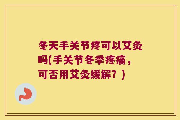 冬天手关节疼可以艾灸吗(手关节冬季，可否用艾灸缓解？)