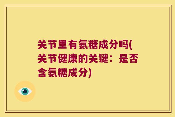 关节里有氨糖成分吗(关节健康的关键：是否含氨糖成分)