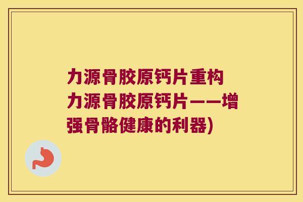 力源骨胶原钙片重构 力源骨胶原钙片——增强骨骼健康的利器) 力源骨胶原钙片重构 力源骨胶原钙片——增强骨骼健康的利器)