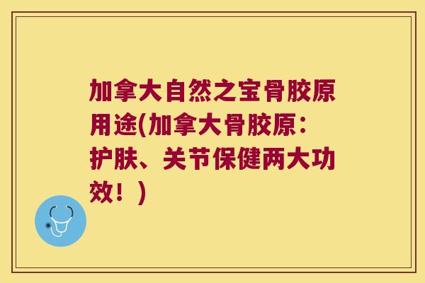加拿大自然之宝骨胶原用途(加拿大骨胶原:护肤、关节保健两大功效!) 加拿大自然之宝骨胶原用途(加拿大骨胶原:护肤、关节保健两大功效!)
