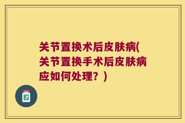 关节置换术后(关节置换手术后应如何处理?) 关节置换术后(关节置换手术后应如何处理?)