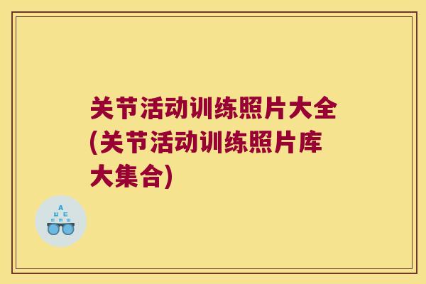 关节活动训练照片大全(关节活动训练照片库大集合) 关节活动训练照片大全(关节活动训练照片库大集合)
