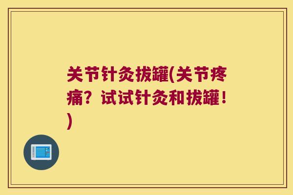关节针灸拔罐(关节?试试针灸和拔罐!) 关节针灸拔罐(关节?试试针灸和拔罐!)