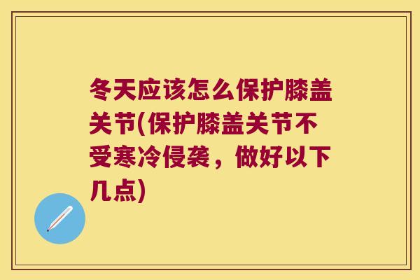 冬天应该怎么保护膝盖关节(保护膝盖关节不受寒冷侵袭,做好以下几点) 冬天应该怎么保护膝盖关节(保护膝盖关节不受寒冷侵袭,做好以下几点)