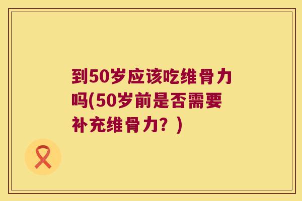 到50岁应该吃维骨力吗(50岁前是否需要补充维骨力?) 到50岁应该吃维骨力吗(50岁前是否需要补充维骨力?)