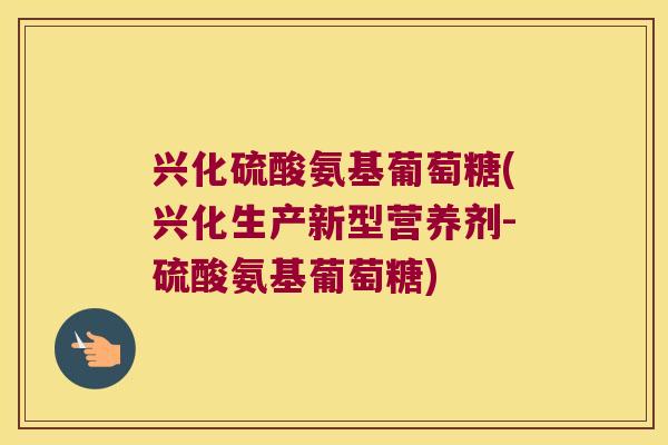 兴化硫酸氨基葡萄糖(兴化生产新型营养剂-硫酸氨基葡萄糖) 兴化硫酸氨基葡萄糖(兴化生产新型营养剂-硫酸氨基葡萄糖)