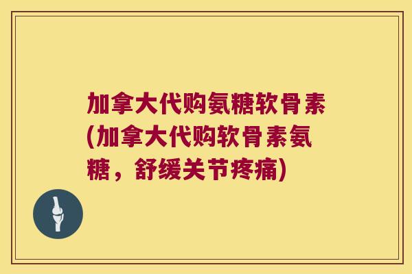 加拿大代购氨糖软骨素(加拿大代购软骨素氨糖，舒缓关节)