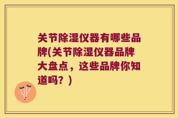 关节除湿仪器有哪些品牌(关节除湿仪器品牌大盘点,这些品牌你知道吗?) 关节除湿仪器有哪些品牌(关节除湿仪器品牌大盘点,这些品牌你知道吗?)