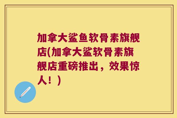 加拿大鲨鱼软骨素旗舰店(加拿大鲨软骨素旗舰店重磅推出，效果惊人！)