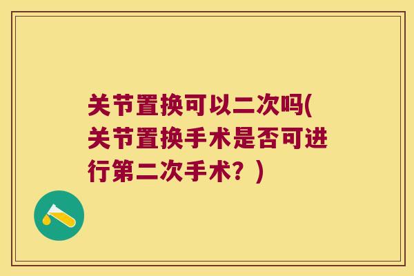关节置换可以二次吗(关节置换手术是否可进行第二次手术？)