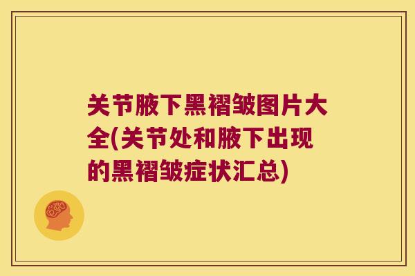 关节腋下黑褶皱图片大全(关节处和腋下出现的黑褶皱症状汇总) 关节腋下黑褶皱图片大全(关节处和腋下出现的黑褶皱症状汇总)