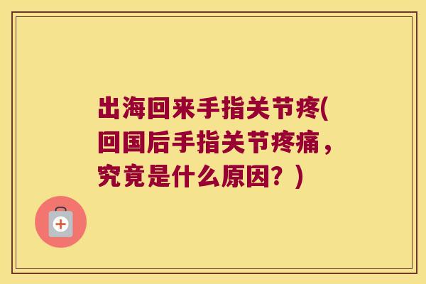 出海回来手指关节疼(回国后手指关节,究竟是什么原因?) 出海回来手指关节疼(回国后手指关节,究竟是什么原因?)