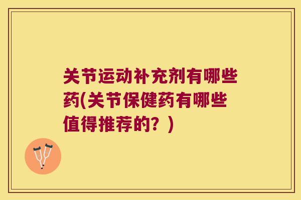 关节运动补充剂有哪些药(关节保健药有哪些值得推荐的?) 关节运动补充剂有哪些药(关节保健药有哪些值得推荐的?)