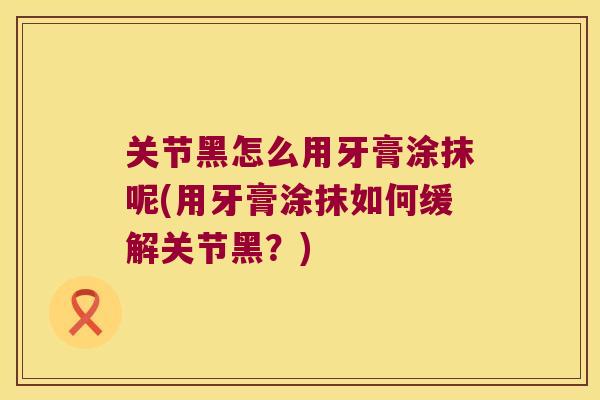 关节黑怎么用牙膏涂抹呢(用牙膏涂抹如何缓解关节黑?) 关节黑怎么用牙膏涂抹呢(用牙膏涂抹如何缓解关节黑?)