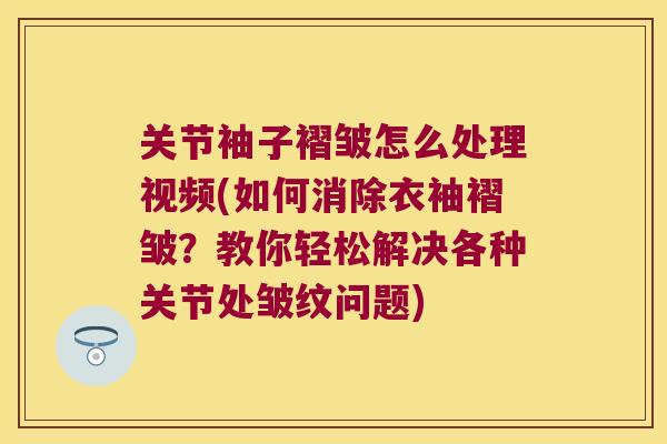 关节袖子褶皱怎么处理视频(如何消除衣袖褶皱?教你轻松解决各种关节处皱纹问题) 关节袖子褶皱怎么处理视频(如何消除衣袖褶皱?教你轻松解决各种关节处皱纹问题)