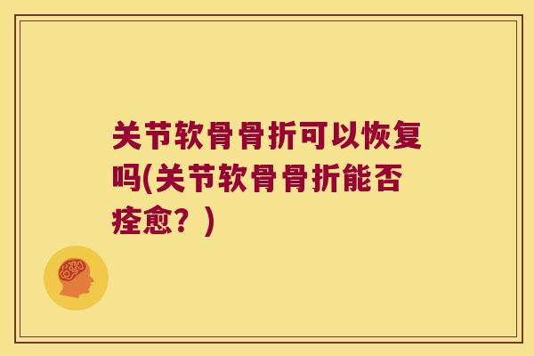 关节软骨可以恢复吗(关节软骨能否痊愈？)