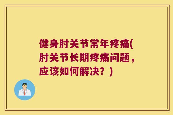 健身肘关节常年(肘关节长期问题,应该如何解决?) 健身肘关节常年(肘关节长期问题,应该如何解决?)