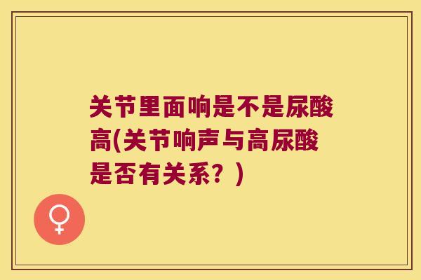 关节里面响是不是尿酸高(关节响声与高尿酸是否有关系？)