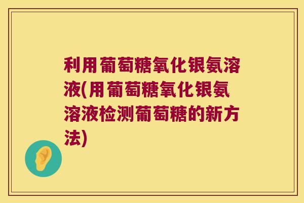 利用葡萄糖氧化银氨溶液(用葡萄糖氧化银氨溶液检测葡萄糖的新方法) 利用葡萄糖氧化银氨溶液(用葡萄糖氧化银氨溶液检测葡萄糖的新方法)
